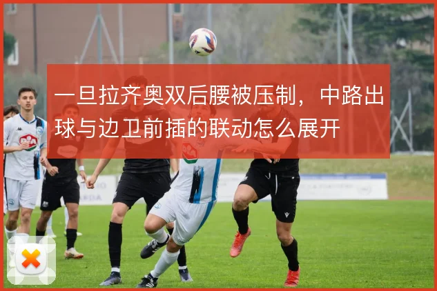 一旦拉齐奥双后腰被压制，中路出球与边卫前插的联动怎么展开