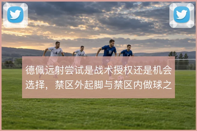 德佩远射尝试是战术授权还是机会选择，禁区外起脚与禁区内做球之间