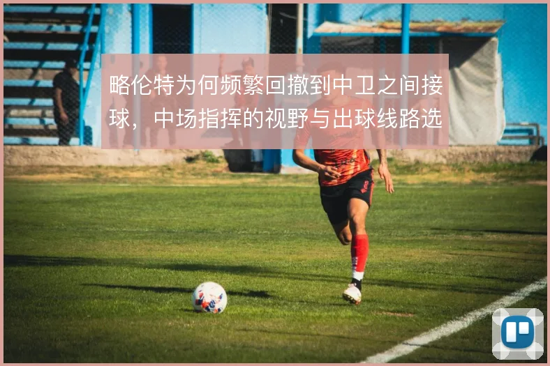 略伦特为何频繁回撤到中卫之间接球,中场指挥的视野与出球线路选择使然