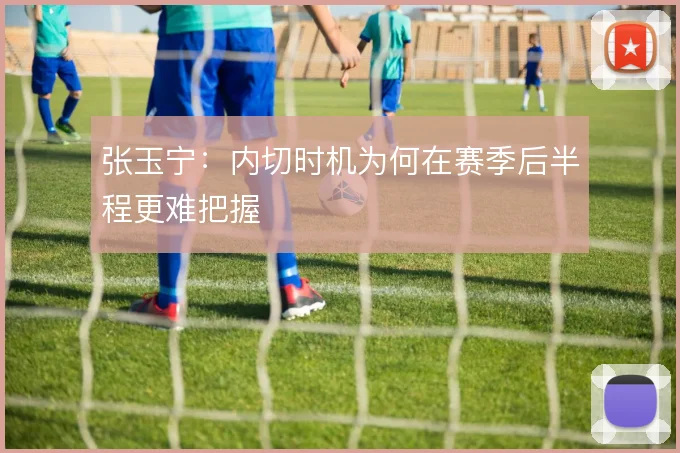张玉宁：内切时机为何在赛季后半程更难把握