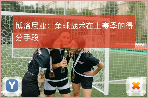博洛尼亚:角球战术在上赛季的得分手段