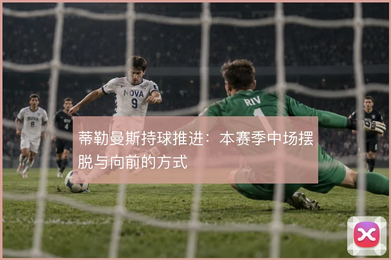 蒂勒曼斯持球推进：本赛季中场摆脱与向前的方式