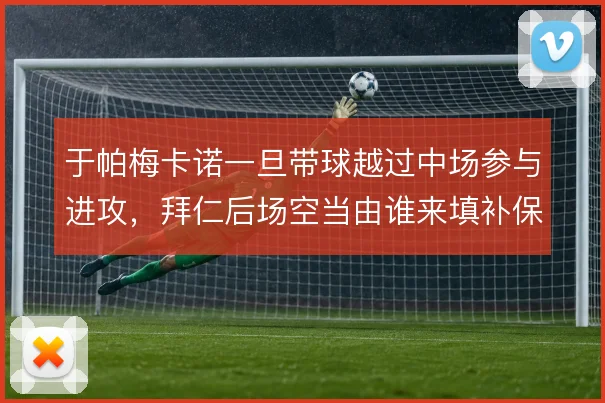 于帕梅卡诺一旦带球越过中场参与进攻,拜仁后场空当由谁来填补保护
