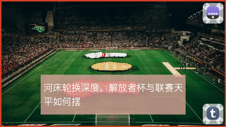 河床轮换深度，解放者杯与联赛天平如何摆