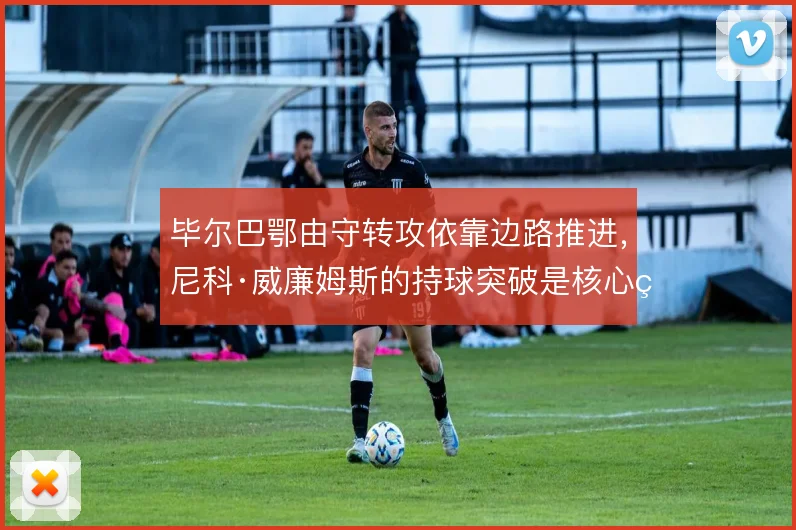 毕尔巴鄂由守转攻依靠边路推进,尼科·威廉姆斯的持球突破是核心环节