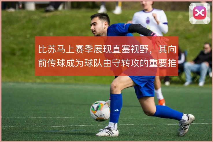 比苏马上赛季展现直塞视野，其向前传球成为球队由守转攻的重要推进手段