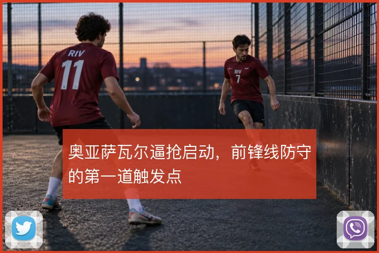奥亚萨瓦尔逼抢启动,前锋线防守的第一道触发点