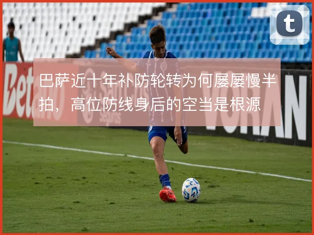 巴萨近十年补防轮转为何屡屡慢半拍,高位防线身后的空当是根源