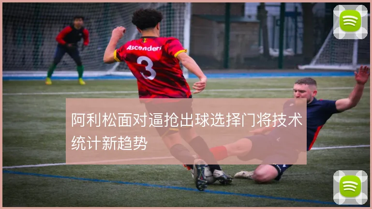 阿利松面对逼抢出球选择门将技术统计新趋势