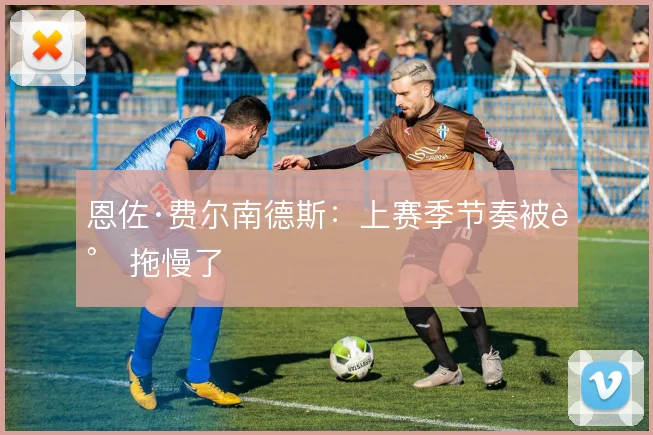 恩佐·费尔南德斯：上赛季节奏被谁拖慢了