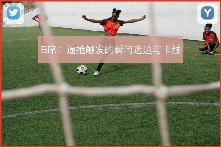 B席:逼抢触发的瞬间选边与卡线