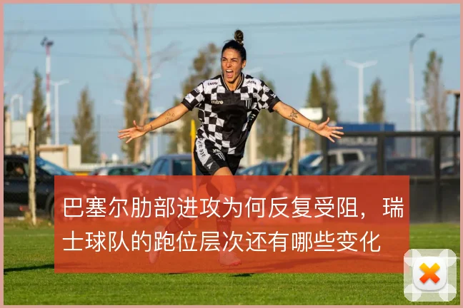 巴塞尔肋部进攻为何反复受阻，瑞士球队的跑位层次还有哪些变化