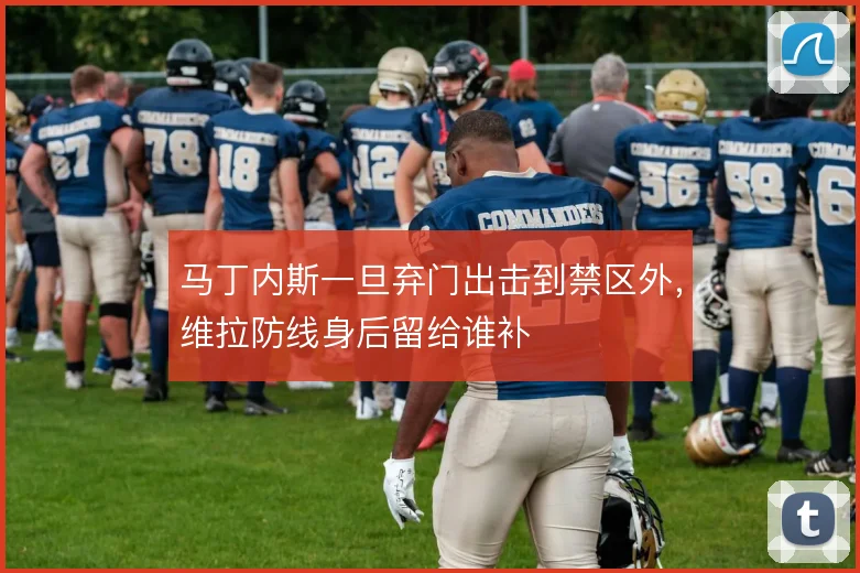 马丁内斯一旦弃门出击到禁区外，维拉防线身后留给谁补