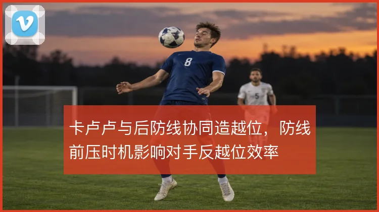 卡卢卢与后防线协同造越位,防线前压时机影响对手反越位效率