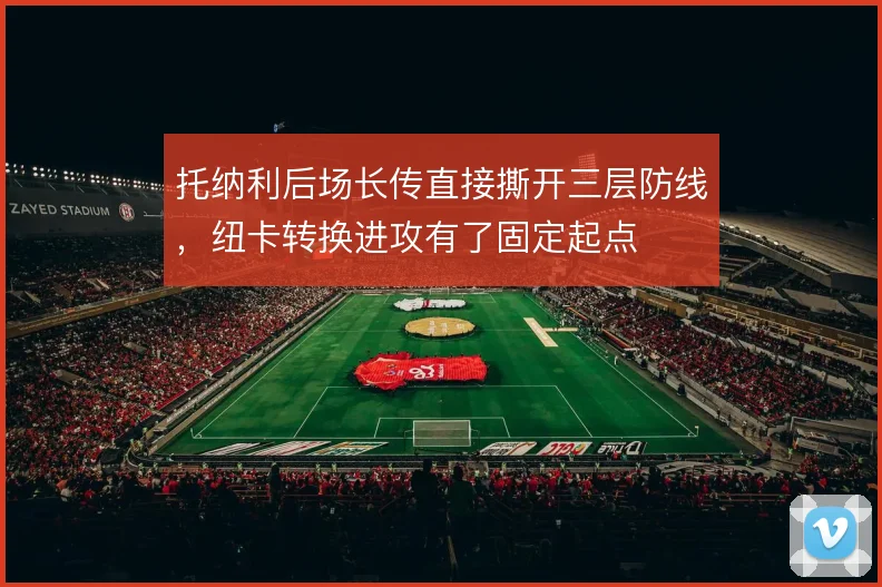 托纳利后场长传直接撕开三层防线,纽卡转换进攻有了固定起点