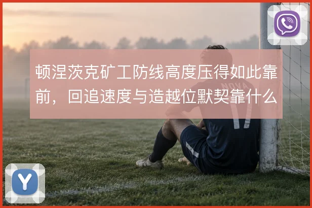 顿涅茨克矿工防线高度压得如此靠前，回追速度与造越位默契靠什么撑住