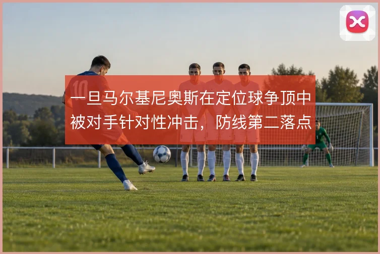 一旦马尔基尼奥斯在定位球争顶中被对手针对性冲击，防线第二落点怎么解