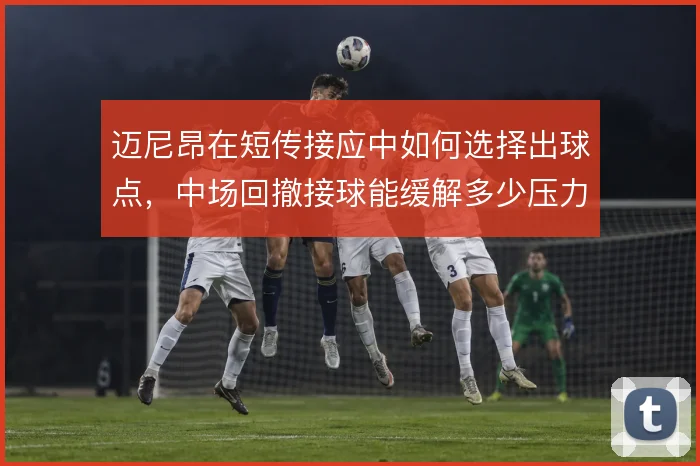 迈尼昂在短传接应中如何选择出球点，中场回撤接球能缓解多少压力