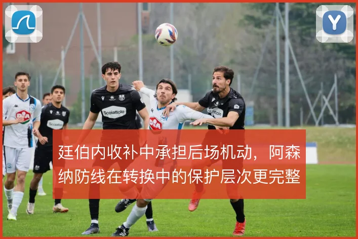 廷伯内收补中承担后场机动，阿森纳防线在转换中的保护层次更完整