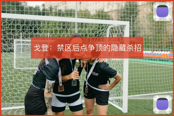 戈登：禁区后点争顶的隐藏杀招