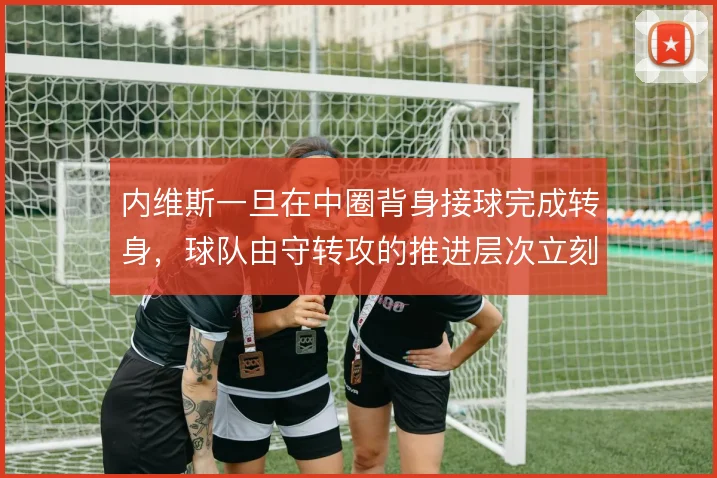 内维斯一旦在中圈背身接球完成转身，球队由守转攻的推进层次立刻改变