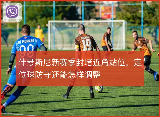 什琴斯尼新赛季封堵近角站位,定位球防守还能怎样调整