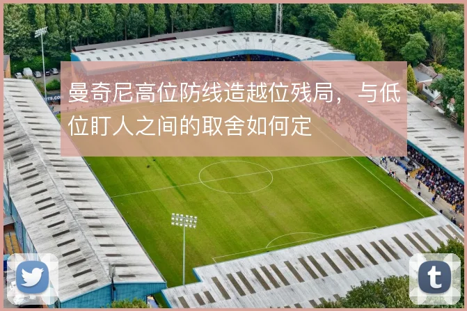 曼奇尼高位防线造越位残局，与低位盯人之间的取舍如何定
