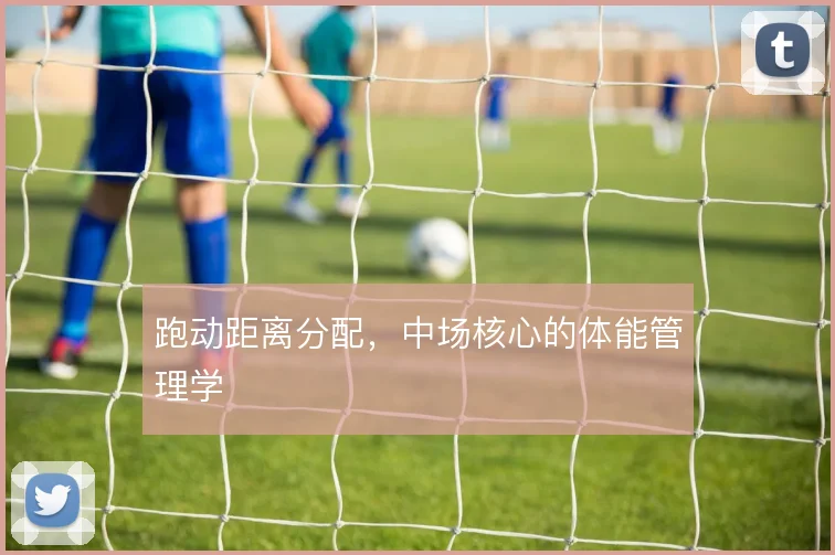 跑动距离分配,中场核心的体能管理学