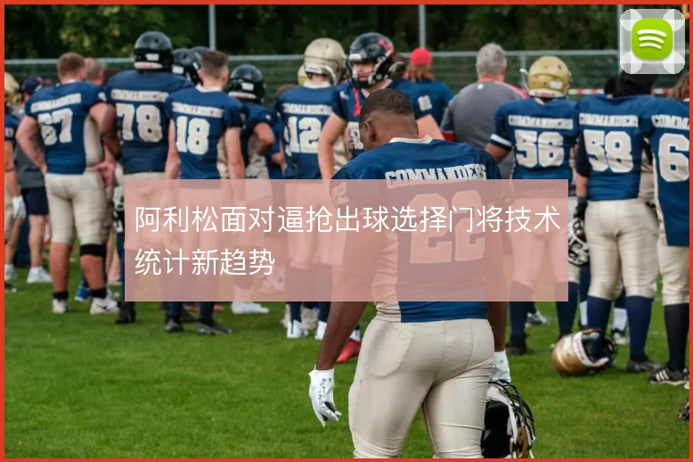 阿利松面对逼抢出球选择门将技术统计新趋势