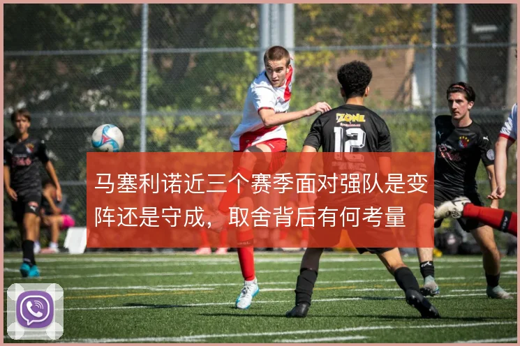 马塞利诺近三个赛季面对强队是变阵还是守成，取舍背后有何考量