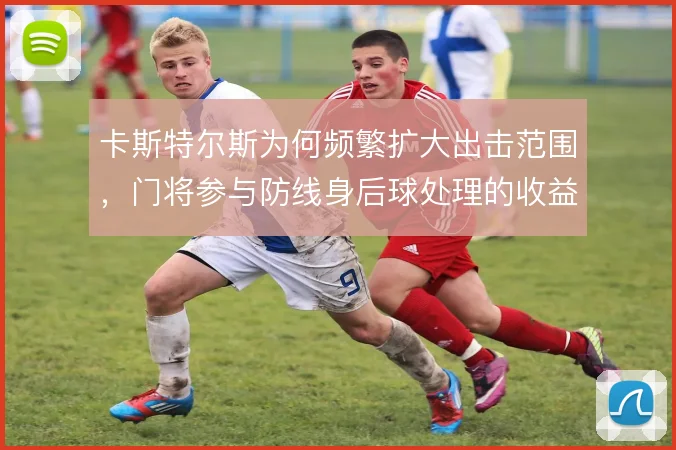 卡斯特尔斯为何频繁扩大出击范围，门将参与防线身后球处理的收益与风险