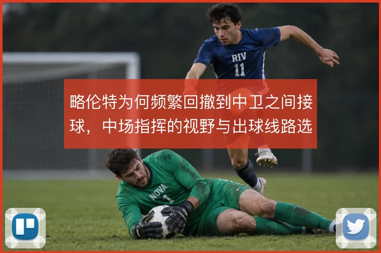 略伦特为何频繁回撤到中卫之间接球,中场指挥的视野与出球线路选择使然