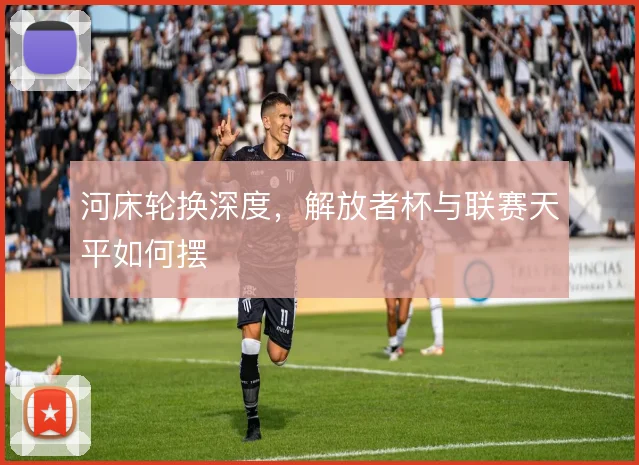 河床轮换深度，解放者杯与联赛天平如何摆