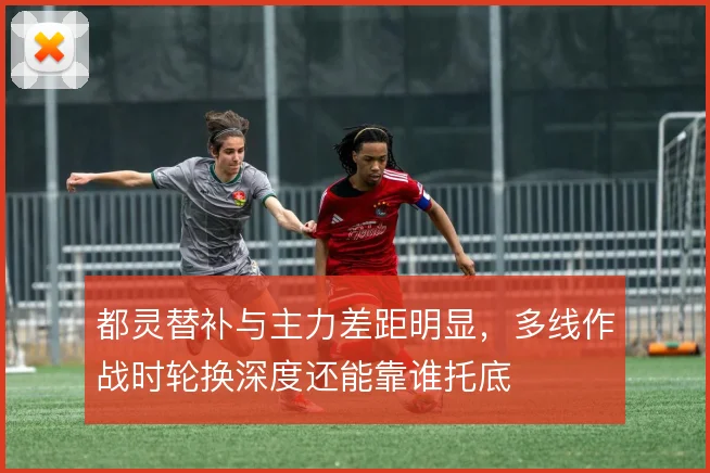 都灵替补与主力差距明显,多线作战时轮换深度还能靠谁托底