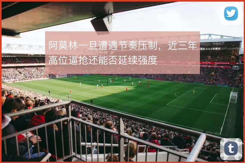 阿莫林一旦遭遇节奏压制,近三年高位逼抢还能否延续强度