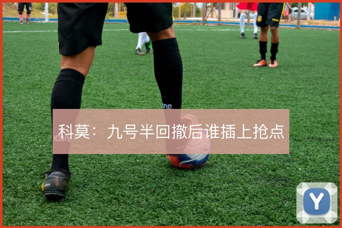 科莫:九号半回撤后谁插上抢点