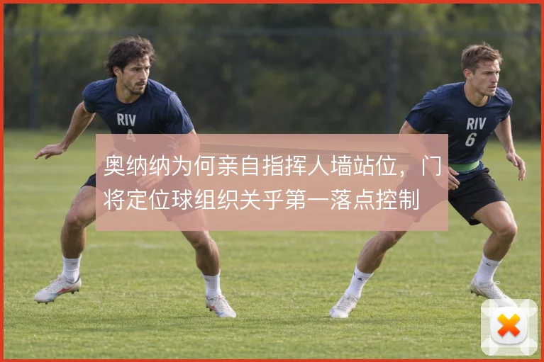 奥纳纳为何亲自指挥人墙站位，门将定位球组织关乎第一落点控制