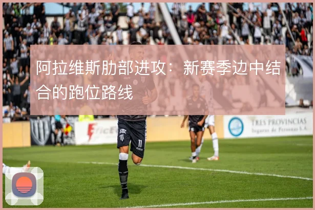 阿拉维斯肋部进攻：新赛季边中结合的跑位路线