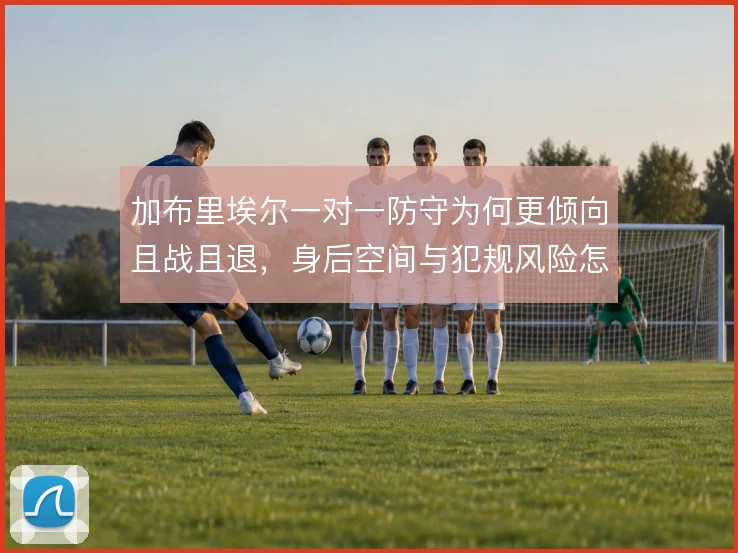 加布里埃尔一对一防守为何更倾向且战且退，身后空间与犯规风险怎么解