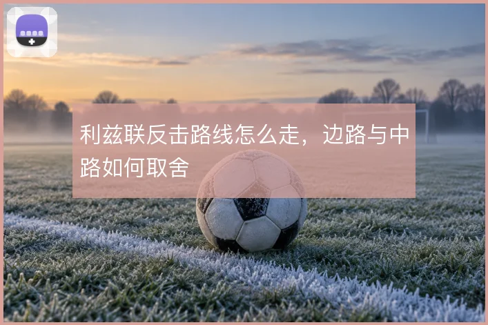 利兹联反击路线怎么走,边路与中路如何取舍