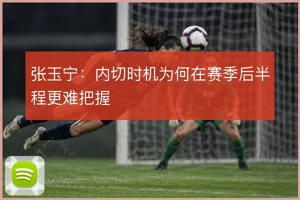 张玉宁：内切时机为何在赛季后半程更难把握