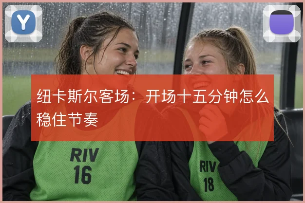 纽卡斯尔客场:开场十五分钟怎么稳住节奏