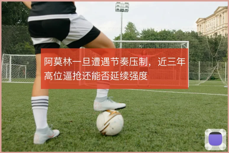 阿莫林一旦遭遇节奏压制,近三年高位逼抢还能否延续强度