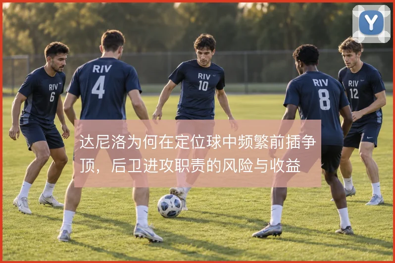 达尼洛为何在定位球中频繁前插争顶，后卫进攻职责的风险与收益