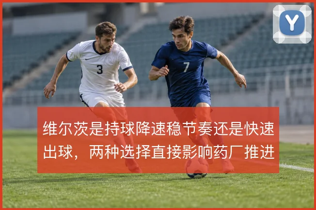 维尔茨是持球降速稳节奏还是快速出球，两种选择直接影响药厂推进效率