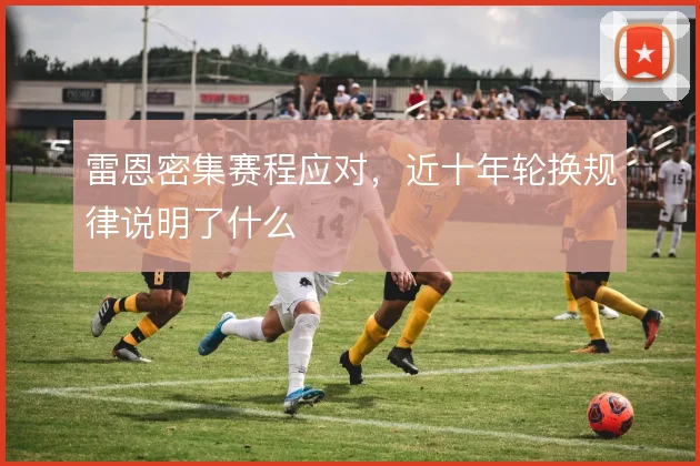 雷恩密集赛程应对,近十年轮换规律说明了什么