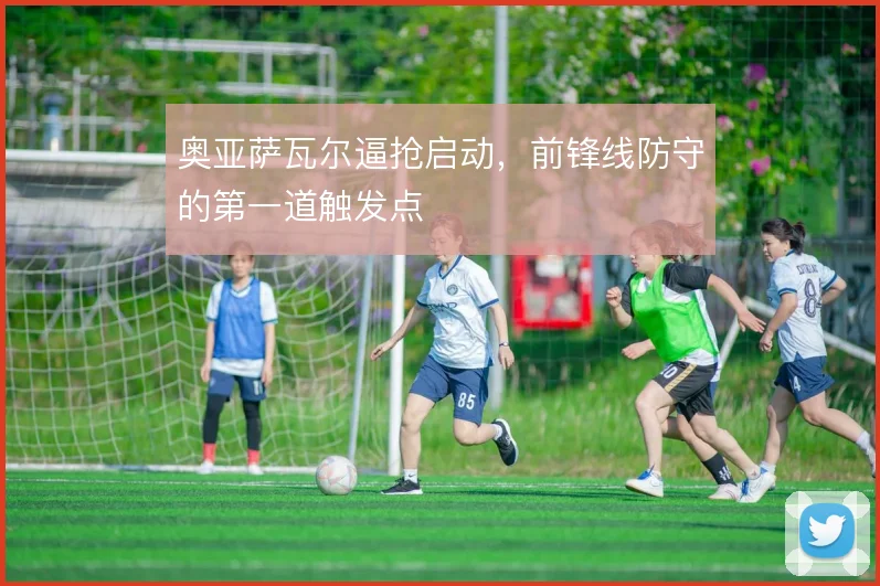 奥亚萨瓦尔逼抢启动,前锋线防守的第一道触发点
