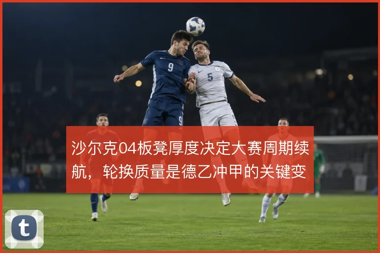沙尔克04板凳厚度决定大赛周期续航，轮换质量是德乙冲甲的关键变量