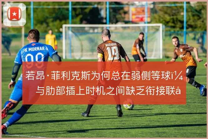 若昂·菲利克斯为何总在弱侧等球,与肋部插上时机之间缺乏衔接联动
