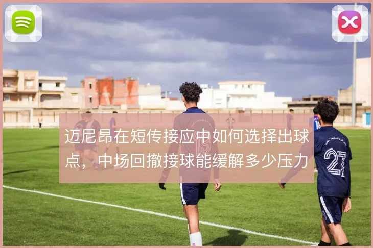 迈尼昂在短传接应中如何选择出球点，中场回撤接球能缓解多少压力
